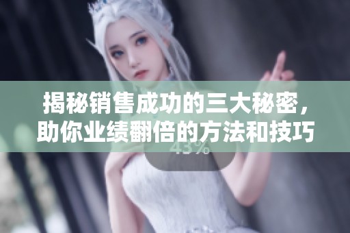 揭秘销售成功的三大秘密，助你业绩翻倍的方法和技巧