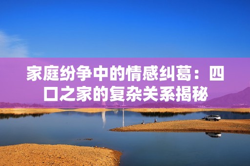 家庭纷争中的情感纠葛：四口之家的复杂关系揭秘