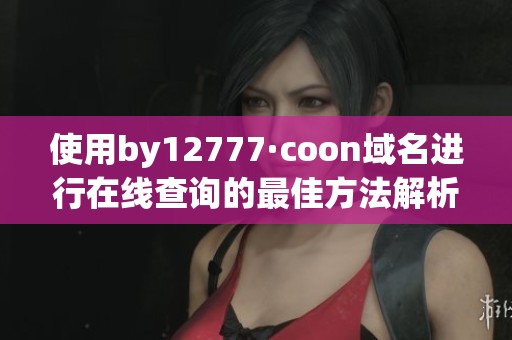 使用by12777·coon域名进行在线查询的最佳方法解析