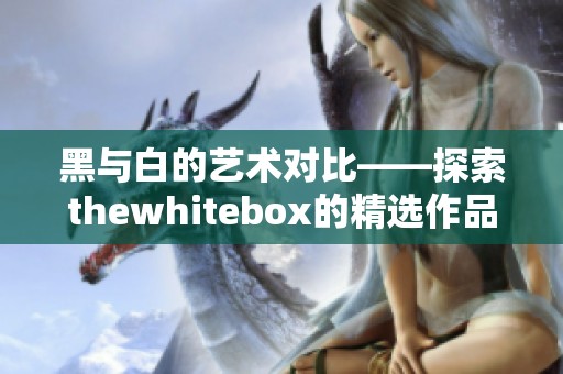 黑与白的艺术对比——探索thewhitebox的精选作品