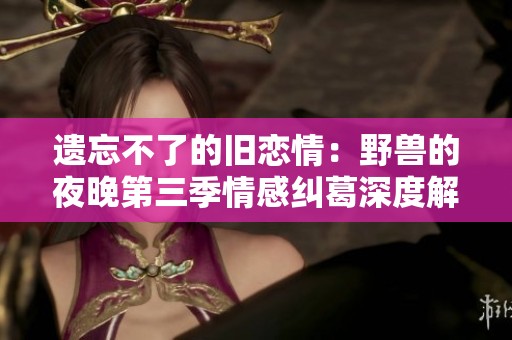 遗忘不了的旧恋情：野兽的夜晚第三季情感纠葛深度解析