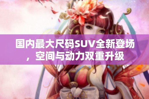 国内最大尺码SUV全新登场，空间与动力双重升级