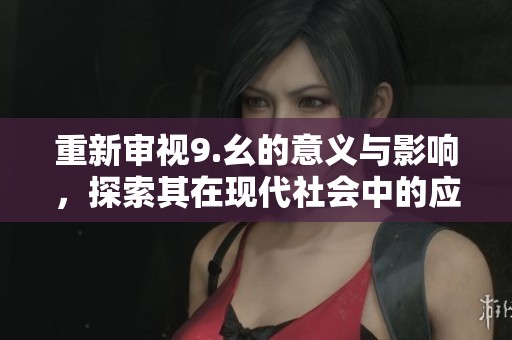 重新审视9.幺的意义与影响，探索其在现代社会中的应用