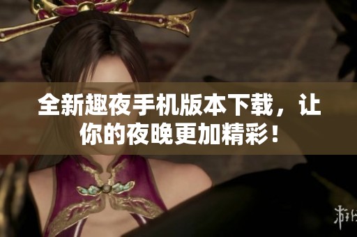 全新趣夜手机版本下载，让你的夜晚更加精彩！