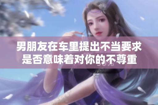 男朋友在车里提出不当要求是否意味着对你的不尊重