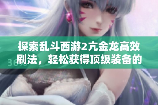 探索乱斗西游2亢金龙高效刷法，轻松获得顶级装备的秘籍