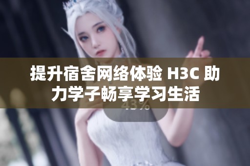 提升宿舍网络体验 H3C 助力学子畅享学习生活