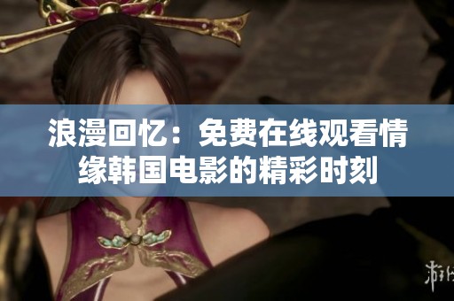 浪漫回忆：免费在线观看情缘韩国电影的精彩时刻