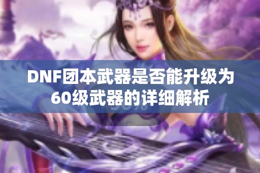 DNF团本武器是否能升级为60级武器的详细解析