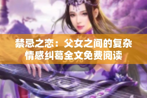 禁忌之恋：父女之间的复杂情感纠葛全文免费阅读