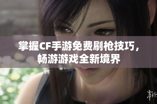 掌握CF手游免费刷枪技巧，畅游游戏全新境界