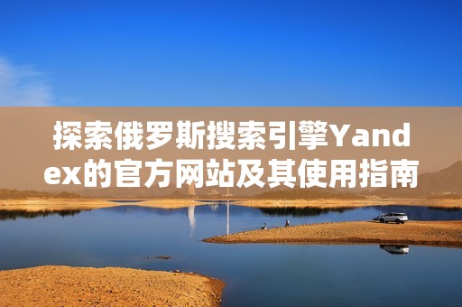 探索俄罗斯搜索引擎Yandex的官方网站及其使用指南