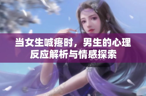 当女生喊疼时，男生的心理反应解析与情感探索