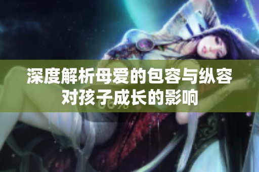 深度解析母爱的包容与纵容对孩子成长的影响