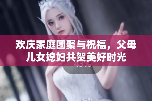 欢庆家庭团聚与祝福，父母儿女媳妇共贺美好时光