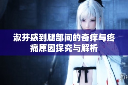 淑芬感到腿部间的奇痒与疼痛原因探究与解析