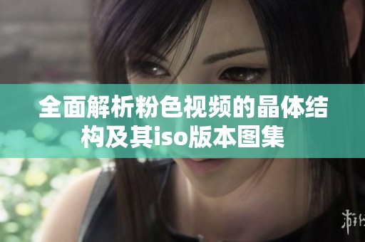 全面解析粉色视频的晶体结构及其iso版本图集