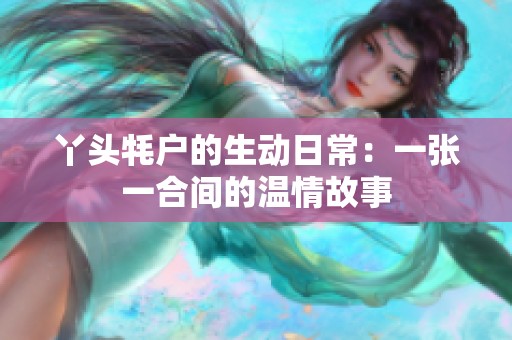 丫头牦户的生动日常：一张一合间的温情故事