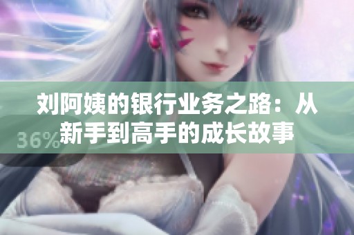 刘阿姨的银行业务之路：从新手到高手的成长故事