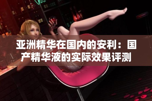 亚洲精华在国内的安利：国产精华液的实际效果评测