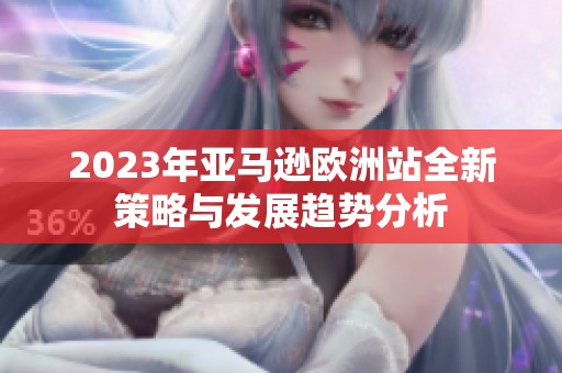 2023年亚马逊欧洲站全新策略与发展趋势分析