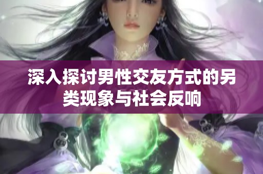 深入探讨男性交友方式的另类现象与社会反响