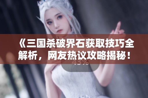 《三国杀破界石获取技巧全解析，网友热议攻略揭秘！》