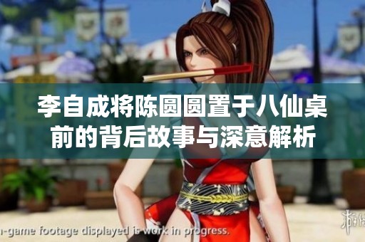 李自成将陈圆圆置于八仙桌前的背后故事与深意解析