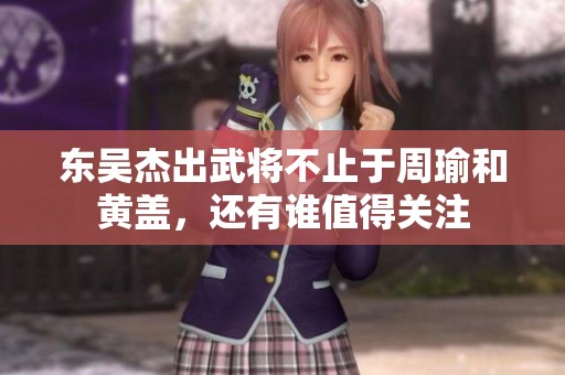 东吴杰出武将不止于周瑜和黄盖，还有谁值得关注