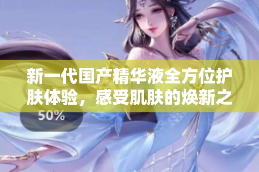 新一代国产精华液全方位护肤体验，感受肌肤的焕新之美