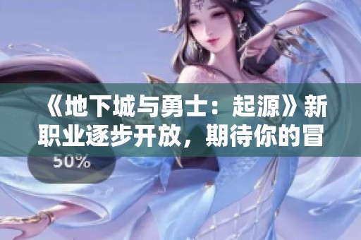 《地下城与勇士：起源》新职业逐步开放，期待你的冒险之旅