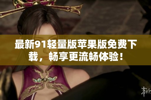 最新91轻量版苹果版免费下载，畅享更流畅体验！