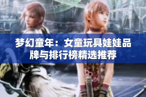 梦幻童年：女童玩具娃娃品牌与排行榜精选推荐