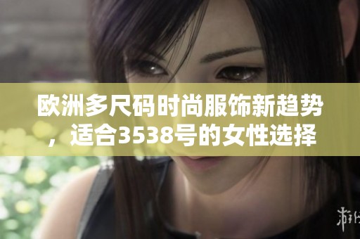 欧洲多尺码时尚服饰新趋势，适合3538号的女性选择指南