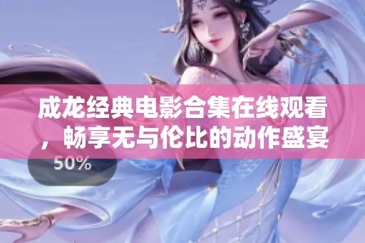 成龙经典电影合集在线观看，畅享无与伦比的动作盛宴