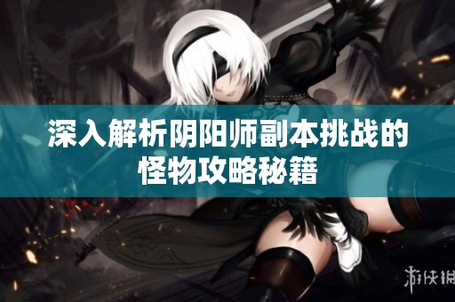 深入解析阴阳师副本挑战的怪物攻略秘籍