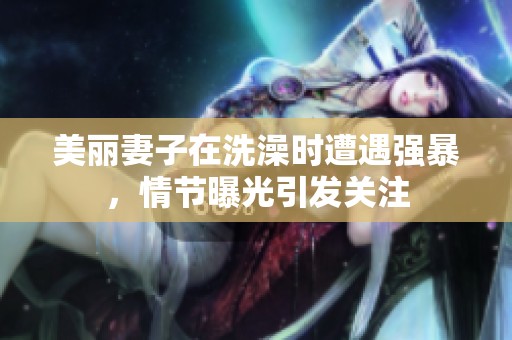 美丽妻子在洗澡时遭遇强暴，情节曝光引发关注