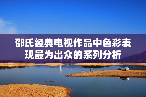 邵氏经典电视作品中色彩表现最为出众的系列分析