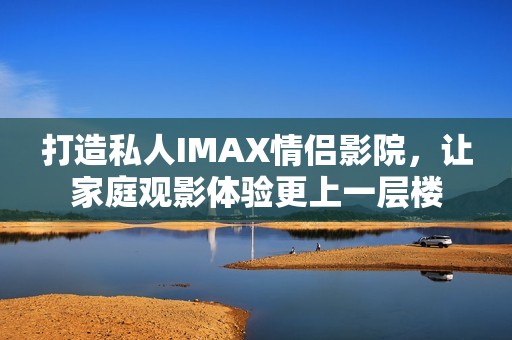 打造私人IMAX情侣影院，让家庭观影体验更上一层楼