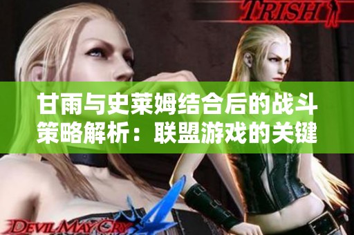 甘雨与史莱姆结合后的战斗策略解析：联盟游戏的关键技巧分享
