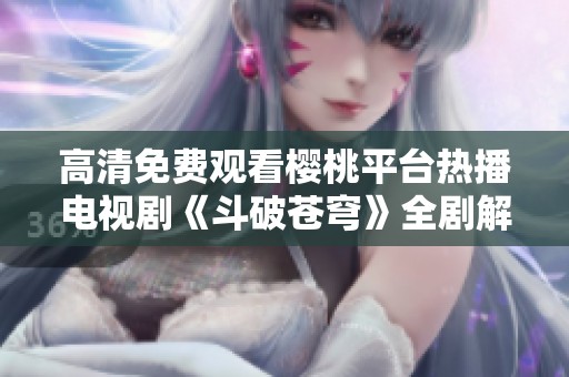 高清免费观看樱桃平台热播电视剧《斗破苍穹》全剧解析与推荐