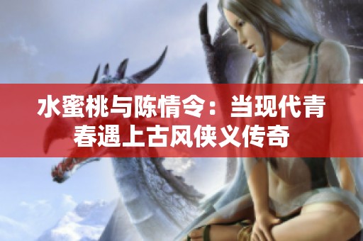 水蜜桃与陈情令：当现代青春遇上古风侠义传奇