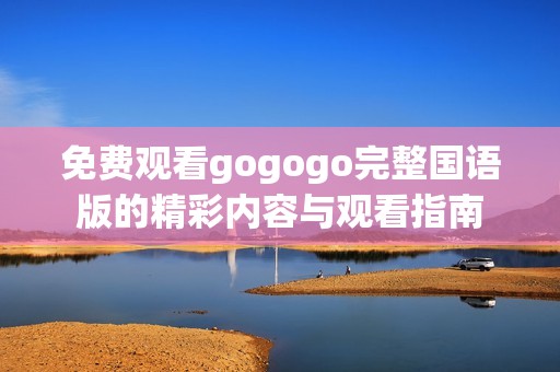 免费观看gogogo完整国语版的精彩内容与观看指南