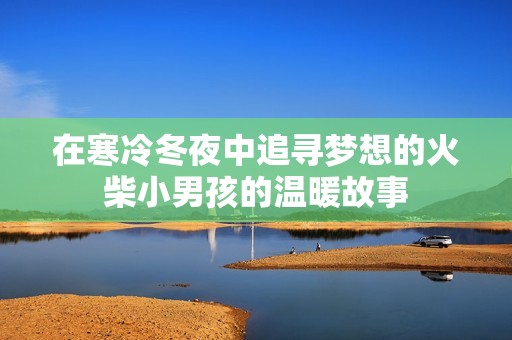 在寒冷冬夜中追寻梦想的火柴小男孩的温暖故事