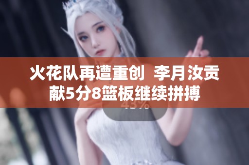 火花队再遭重创  李月汝贡献5分8篮板继续拼搏