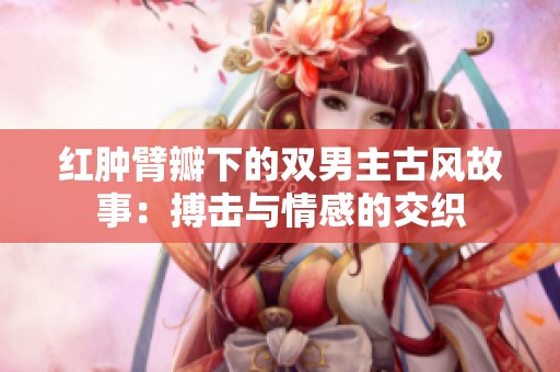 红肿臂瓣下的双男主古风故事：搏击与情感的交织