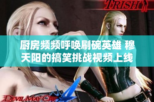厨房频频呼唤刷碗英雄 穆天阳的搞笑挑战视频上线