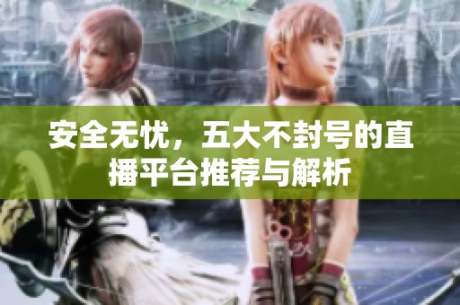 安全无忧，五大不封号的直播平台推荐与解析