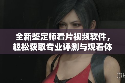 全新鉴定师看片视频软件，轻松获取专业评测与观看体验
