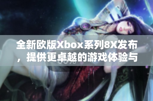 全新欧版Xbox系列8X发布，提供更卓越的游戏体验与性能